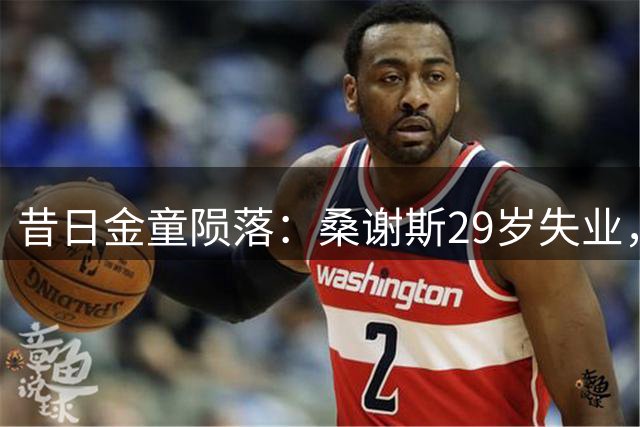 昔日金童陨落：桑谢斯29岁失业，身价暴跌至200万欧